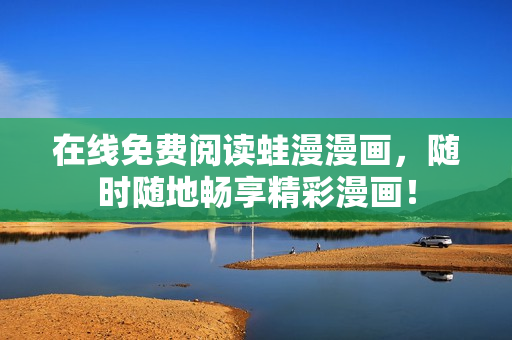 在线免费阅读蛙漫漫画，随时随地畅享精彩漫画！