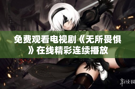 免费观看电视剧《无所畏惧》在线精彩连续播放