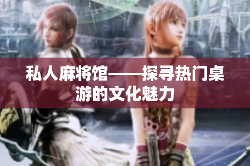 私人麻将馆——探寻热门桌游的文化魅力