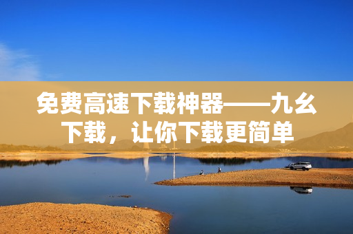 免费高速下载神器——九幺下载，让你下载更简单