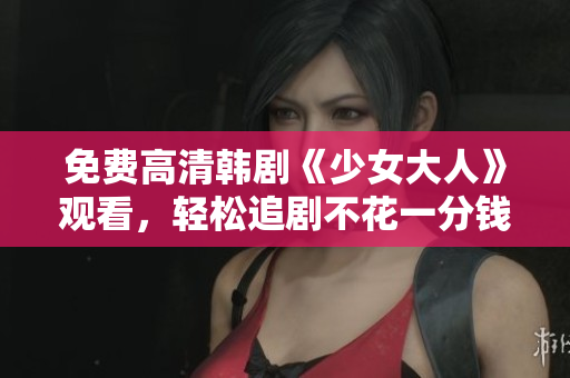 免费高清韩剧《少女大人》观看，轻松追剧不花一分钱