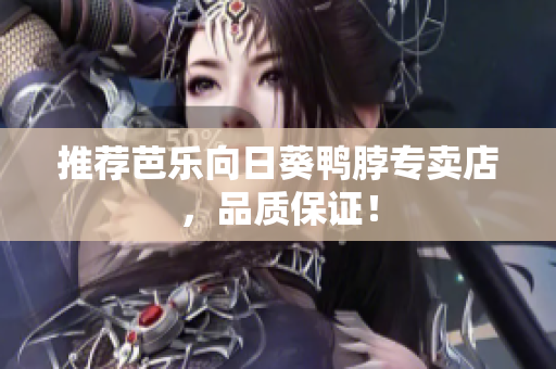 推荐芭乐向日葵鸭脖专卖店，品质保证！