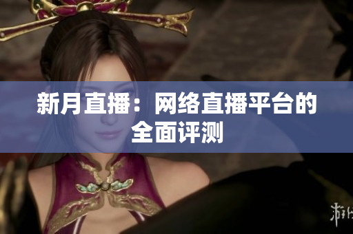 新月直播：网络直播平台的全面评测