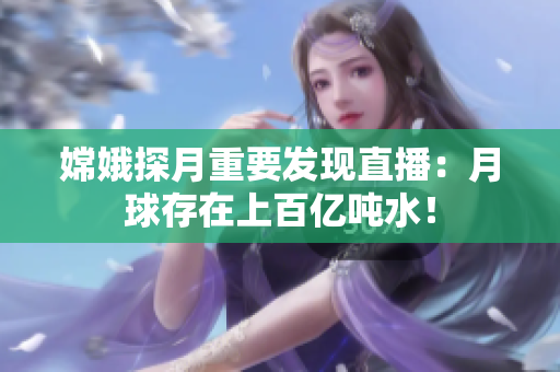 嫦娥探月重要发现直播：月球存在上百亿吨水！
