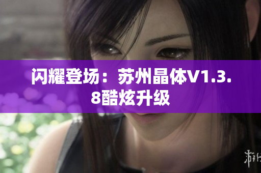 闪耀登场：苏州晶体V1.3.8酷炫升级