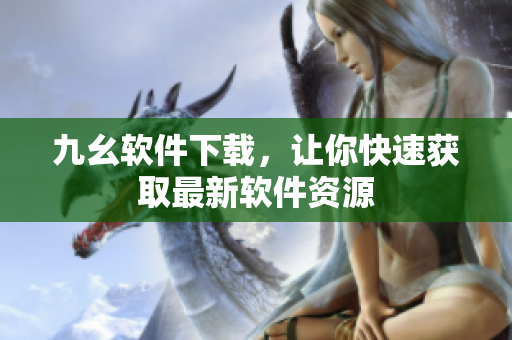 九幺软件下载，让你快速获取最新软件资源