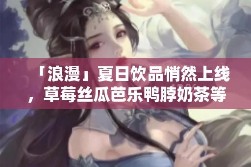 「浪漫」夏日饮品悄然上线，草莓丝瓜芭乐鸭脖奶茶等你来尝！