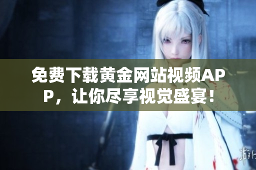 免费下载黄金网站视频APP，让你尽享视觉盛宴！