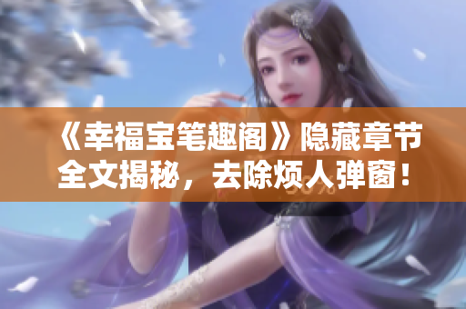 《幸福宝笔趣阁》隐藏章节全文揭秘，去除烦人弹窗！