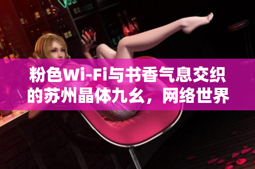 粉色Wi-Fi与书香气息交织的苏州晶体九幺，网络世界的知识驿站