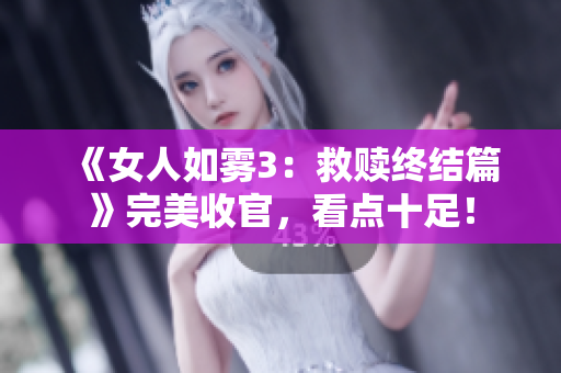 《女人如雾3：救赎终结篇》完美收官，看点十足！
