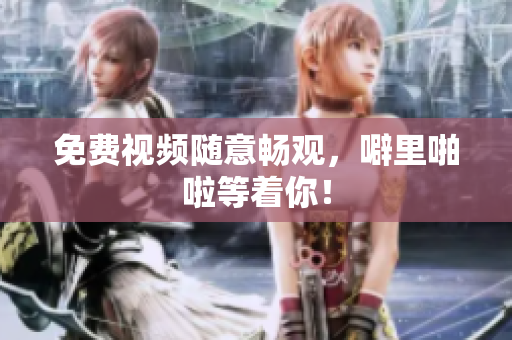 免费视频随意畅观，噼里啪啦等着你！