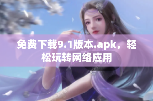 免费下载9.1版本.apk，轻松玩转网络应用