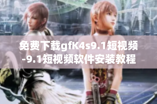免费下载gfK4s9.1短视频-9.1短视频软件安装教程