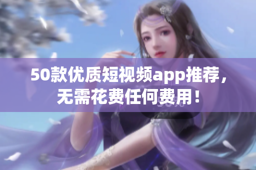 50款优质短视频app推荐，无需花费任何费用！