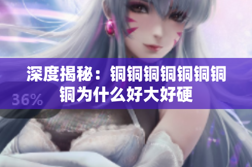 深度揭秘：铜铜铜铜铜铜铜铜为什么好大好硬