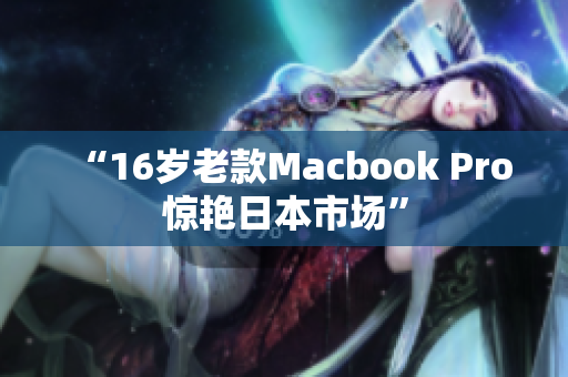 “16岁老款Macbook Pro惊艳日本市场”