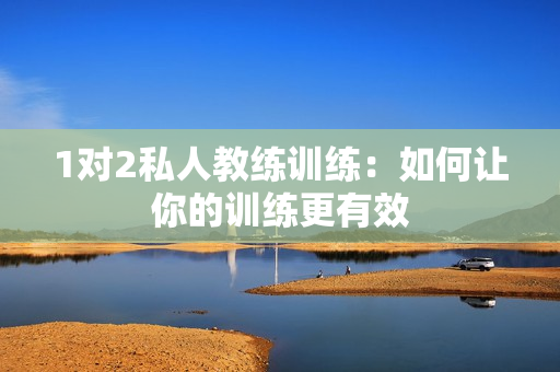 1对2私人教练训练：如何让你的训练更有效