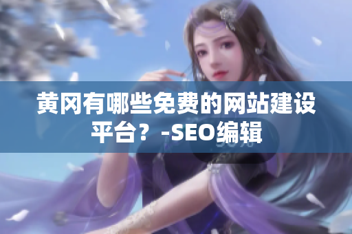 黄冈有哪些免费的网站建设平台？-SEO编辑