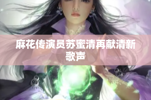 麻花传演员苏蜜清再献清新歌声