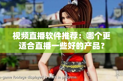 视频直播软件推荐：哪个更适合直播一些好的产品？