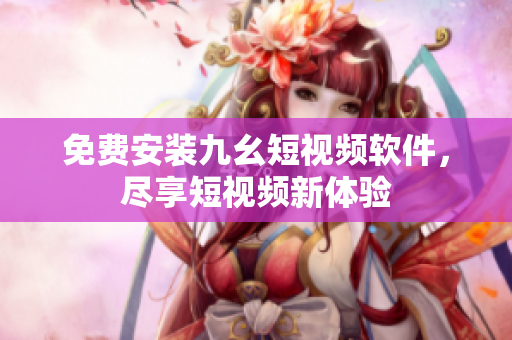 免费安装九幺短视频软件，尽享短视频新体验