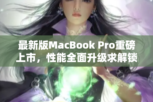 最新版MacBook Pro重磅上市，性能全面升级求解锁！