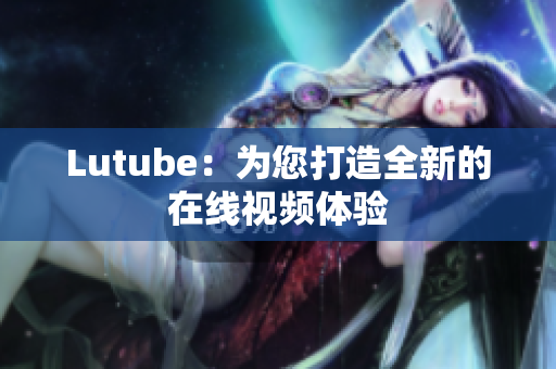 Lutube：为您打造全新的在线视频体验