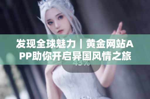 发现全球魅力｜黄金网站APP助你开启异国风情之旅