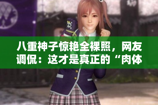 八重神子惊艳全裸照，网友调侃：这才是真正的“肉体美术”