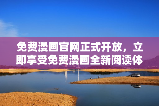 免费漫画官网正式开放，立即享受免费漫画全新阅读体验