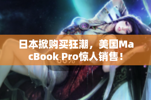 日本掀购买狂潮，美国MacBook Pro惊人销售！