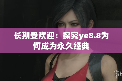 长期受欢迎：探究ye8.8为何成为永久经典