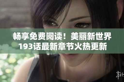 畅享免费阅读！美丽新世界193话最新章节火热更新