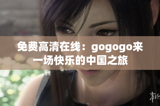 免费高清在线：gogogo来一场快乐的中国之旅