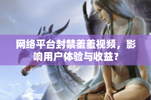 网络平台封禁羞羞视频，影响用户体验与收益？