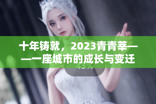 十年铸就，2023青青莘——一座城市的成长与变迁