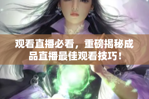 观看直播必看，重磅揭秘成品直播最佳观看技巧！