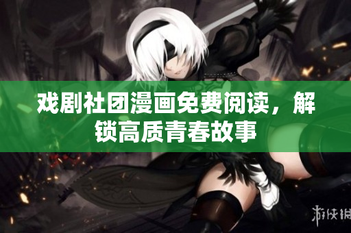 戏剧社团漫画免费阅读，解锁高质青春故事