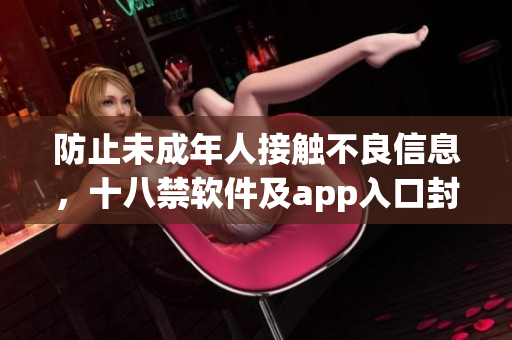 防止未成年人接触不良信息，十八禁软件及app入口封杀！