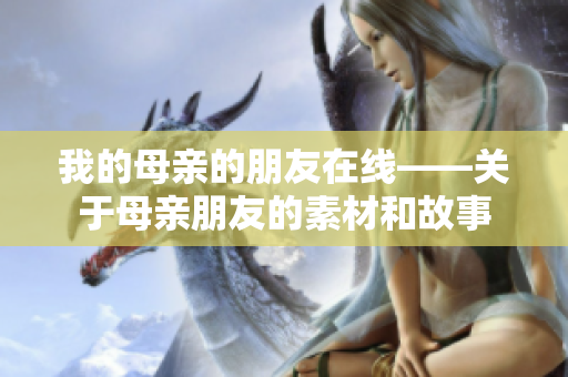我的母亲的朋友在线——关于母亲朋友的素材和故事