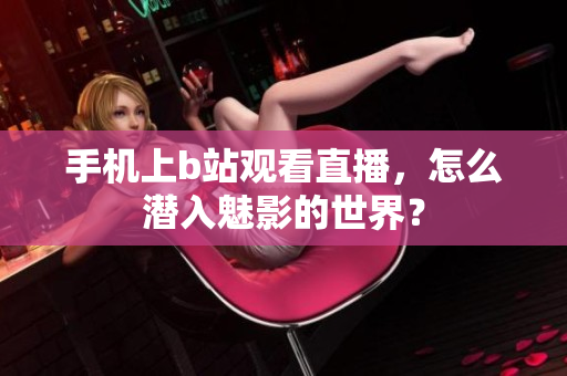 手机上b站观看直播，怎么潜入魅影的世界？