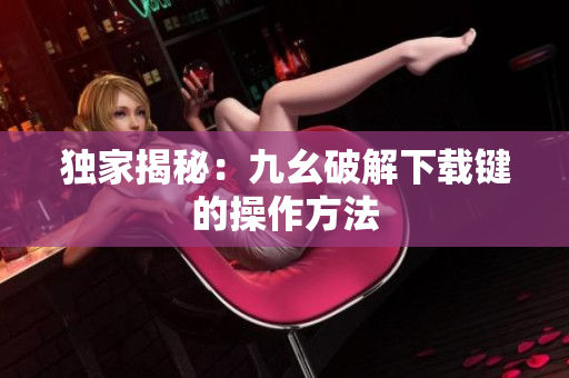 独家揭秘：九幺破解下载键的操作方法