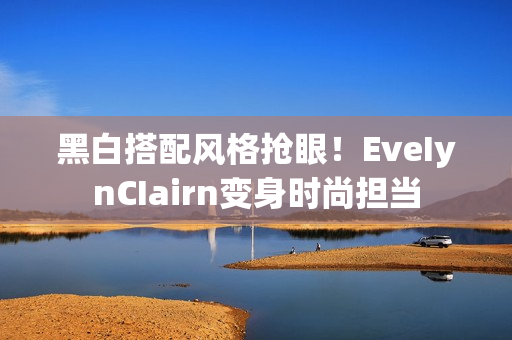 黑白搭配风格抢眼！EveIynCIairn变身时尚担当