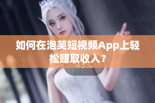 如何在泡芙短视频App上轻松赚取收入？
