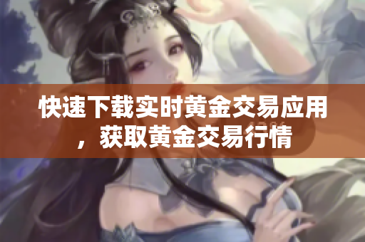 快速下载实时黄金交易应用，获取黄金交易行情