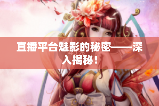 直播平台魅影的秘密——深入揭秘！