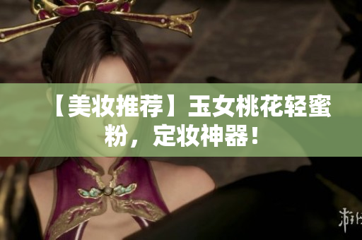 【美妆推荐】玉女桃花轻蜜粉，定妆神器！