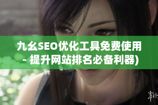 九幺SEO优化工具免费使用 - 提升网站排名必备利器)