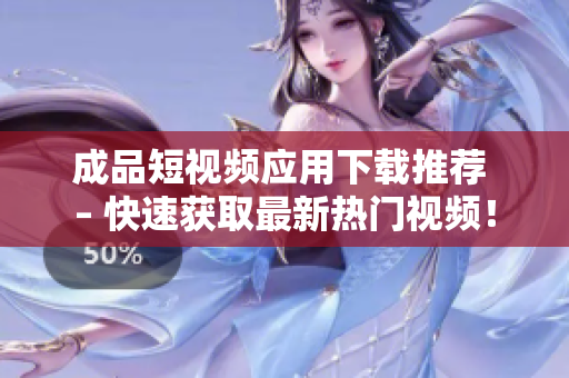 成品短视频应用下载推荐 – 快速获取最新热门视频！
